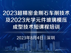 2023超精密金刚石车削技术及2023光学元件玻璃模压成型技术短课程培训